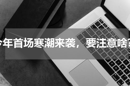 今年首场寒潮来袭，要注意啥？