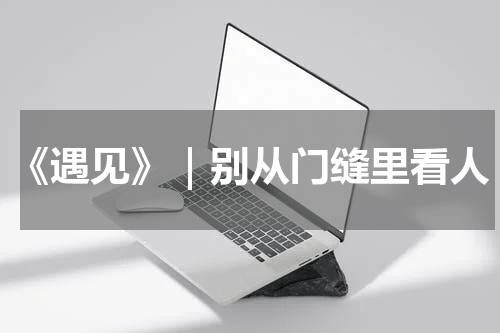 《遇见》｜别从门缝里看人