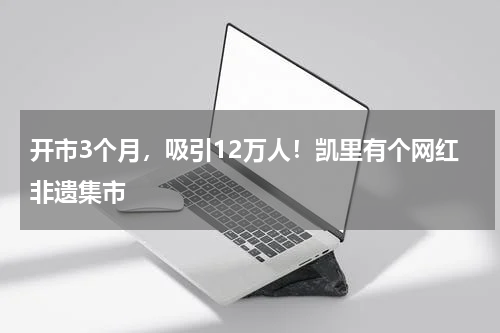 开市3个月，吸引12万人！凯里有个网红非遗集市