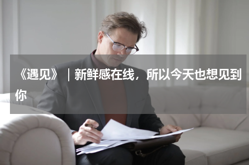 《遇见》｜新鲜感在线，所以今天也想见到你