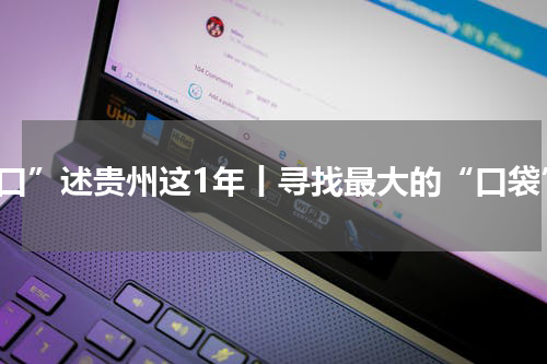 “口”述贵州这1年丨寻找最大的“口袋”