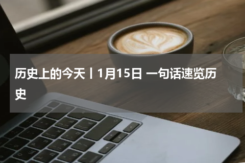 历史上的今天丨1月15日 一句话速览历史