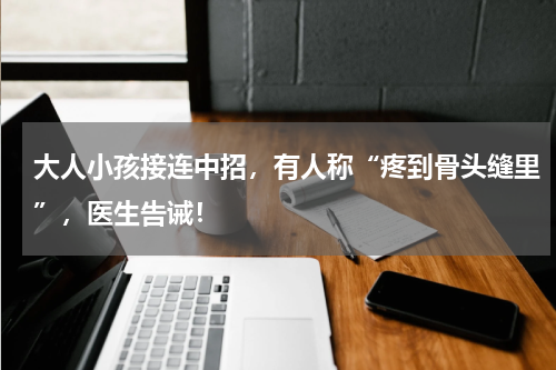 大人小孩接连中招，有人称“疼到骨头缝里”，医生告诫！