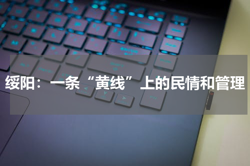 绥阳：一条“黄线”上的民情和管理