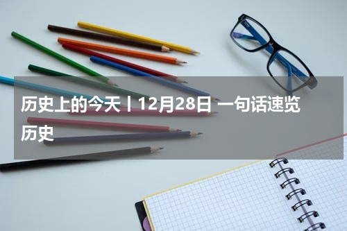 历史上的今天丨12月28日 一句话速览历史
