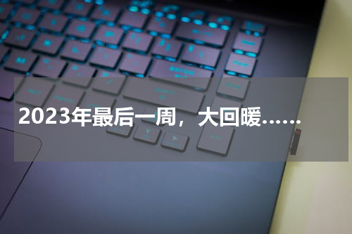 2023年最后一周，大回暖……