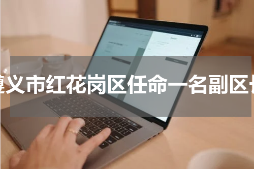 遵义市红花岗区任命一名副区长