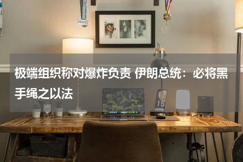 极端组织称对爆炸负责 伊朗总统：必将黑手绳之以法