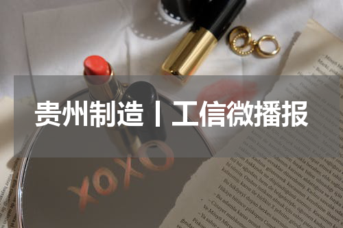贵州制造丨工信微播报