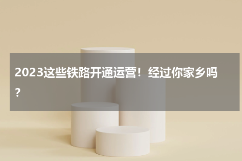 2023这些铁路开通运营！经过你家乡吗？