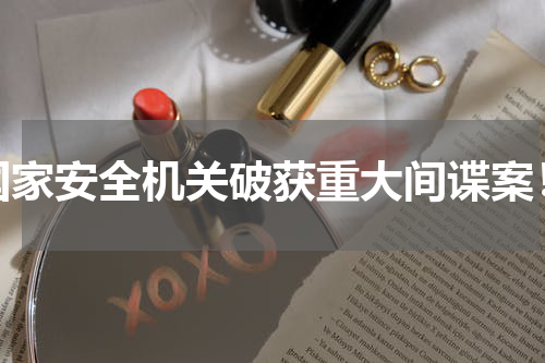 国家安全机关破获重大间谍案！