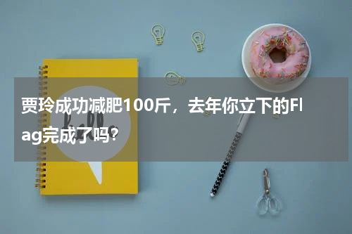 贾玲成功减肥100斤，去年你立下的Flag完成了吗？