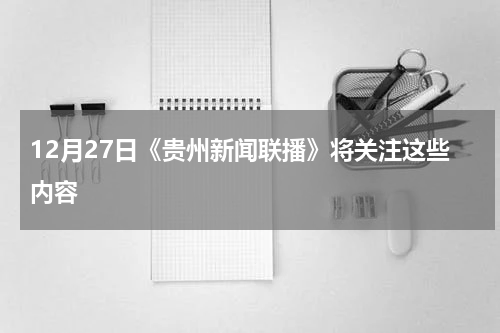 12月27日《贵州新闻联播》将关注这些内容