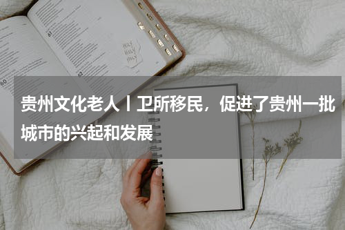 贵州文化老人丨卫所移民，促进了贵州一批城市的兴起和发展