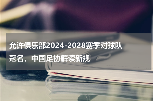 允许俱乐部2024-2028赛季对球队冠名，中国足协解读新规