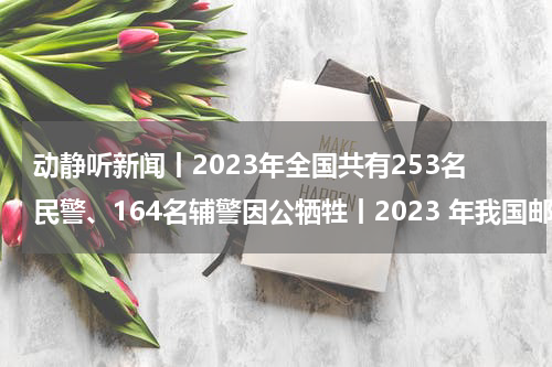 动静听新闻丨2023年全国共有253名民警、164名辅警因公牺牲丨2023 年我国邮政行业寄递业务量超 1600 亿件 经济恢复向好信号鲜明丨提升服务 贵安樱花园今年力争接待游客突破120万人次丨沙特发现潜在大型高品位金矿