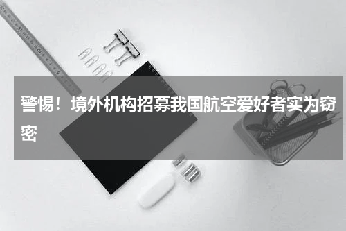 警惕！境外机构招募我国航空爱好者实为窃密