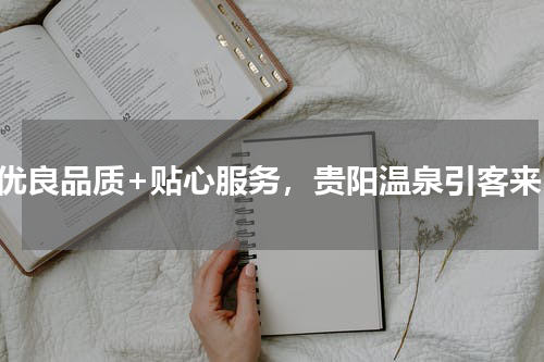 优良品质+贴心服务，贵阳温泉引客来