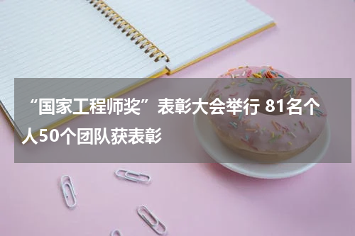 “国家工程师奖”表彰大会举行 81名个人50个团队获表彰