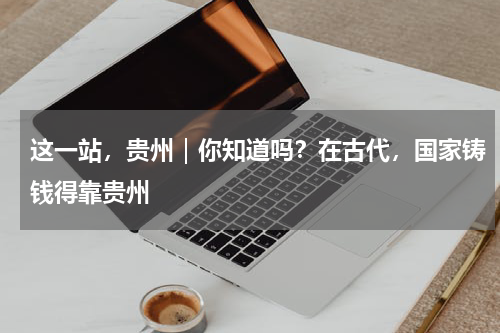 这一站，贵州｜你知道吗？在古代，国家铸钱得靠贵州