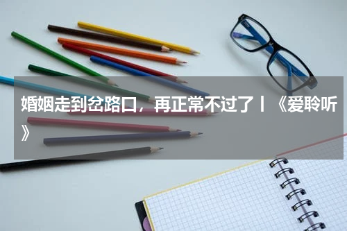 婚姻走到岔路口，再正常不过了丨《爱聆听》