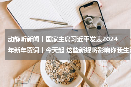 动静听新闻丨国家主席习近平发表2024年新年贺词丨今天起 这些新规将影响你我生活丨中国仍是全球需求规模最大的物流市场丨贵州成为南方五省区规模最大的电化学储能基地
