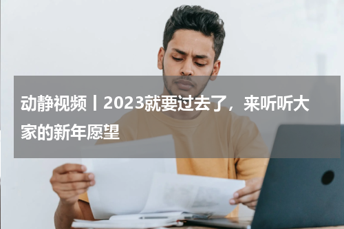 动静视频丨2023就要过去了，来听听大家的新年愿望