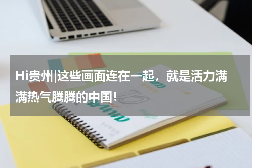Hi贵州|这些画面连在一起，就是活力满满热气腾腾的中国！
