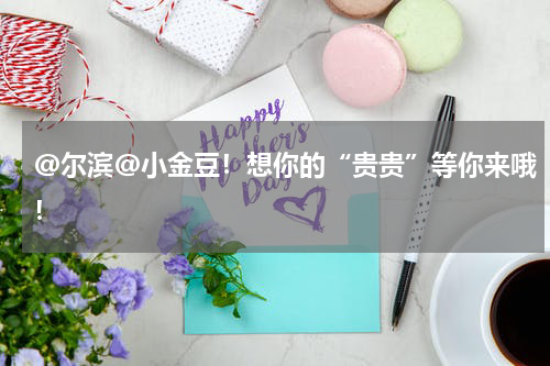 @尔滨@小金豆！想你的“贵贵”等你来哦！