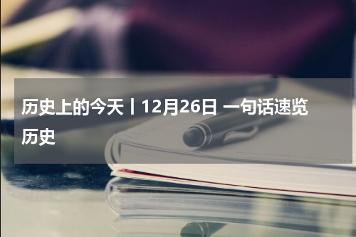 历史上的今天丨12月26日 一句话速览历史