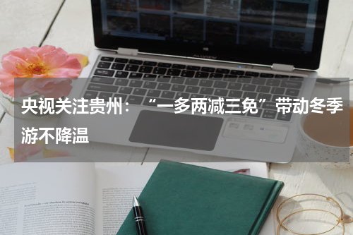 央视关注贵州：“一多两减三免”带动冬季游不降温