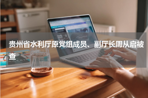 贵州省水利厅原党组成员、副厅长周从启被查