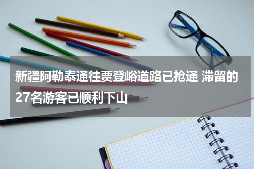 新疆阿勒泰通往贾登峪道路已抢通 滞留的27名游客已顺利下山