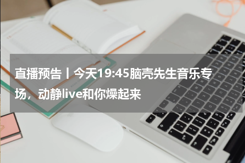 直播预告丨今天19:45脑壳先生音乐专场，动静live和你燥起来
