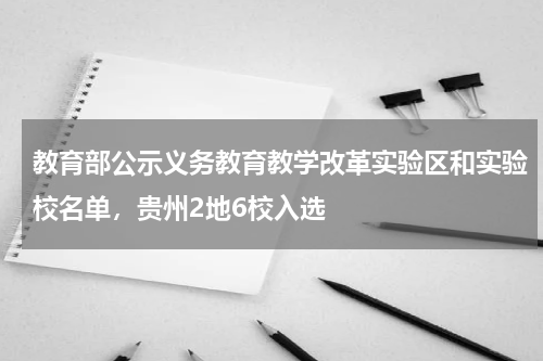 教育部公示义务教育教学改革实验区和实验校名单，贵州2地6校入选