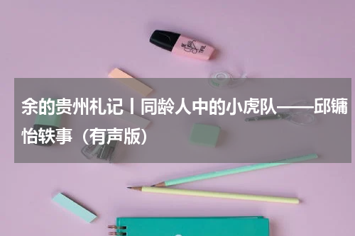 余的贵州札记丨同龄人中的小虎队——邱镛怡轶事（有声版）