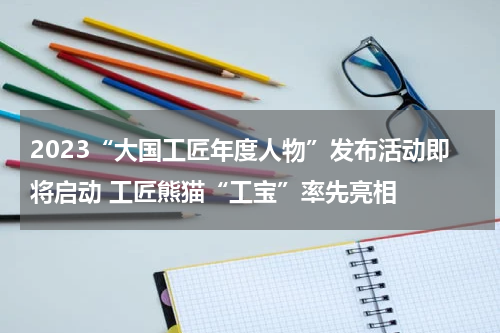 2023“大国工匠年度人物”发布活动即将启动 工匠熊猫“工宝”率先亮相