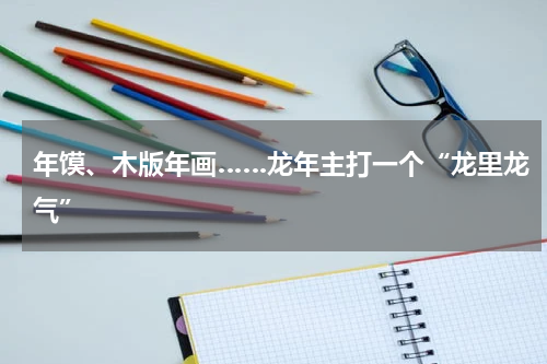 年馍、木版年画……龙年主打一个“龙里龙气”