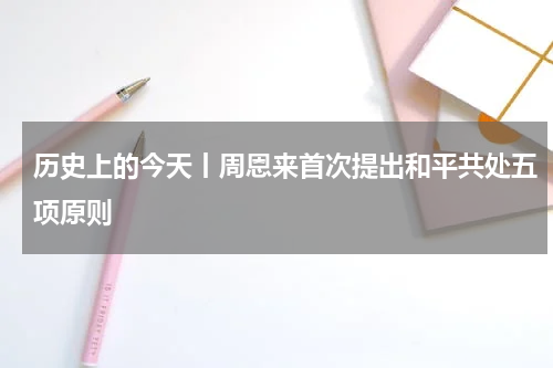 历史上的今天丨周恩来首次提出和平共处五项原则