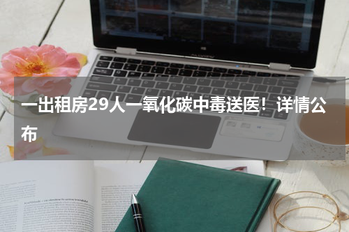 一出租房29人一氧化碳中毒送医！详情公布