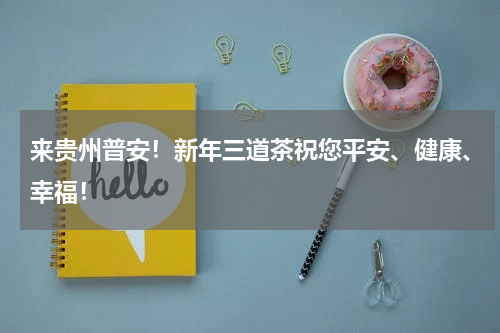 来贵州普安！新年三道茶祝您平安、健康、幸福！