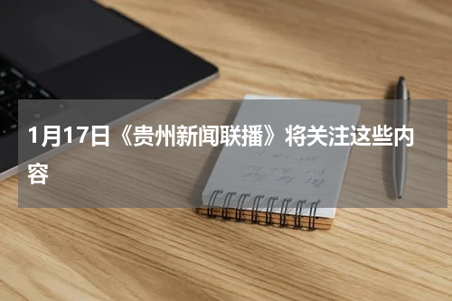 1月17日《贵州新闻联播》将关注这些内容