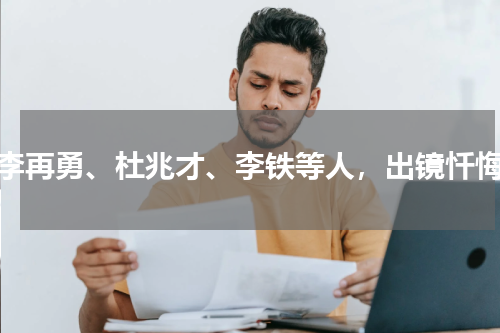 李再勇、杜兆才、李铁等人，出镜忏悔