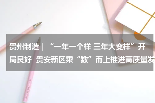 贵州制造｜“一年一个样 三年大变样”开局良好  贵安新区乘“数”而上推进高质量发展