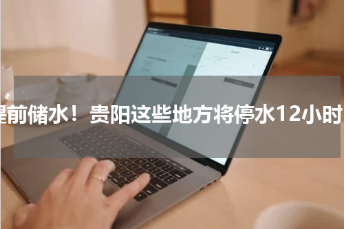 提前储水！贵阳这些地方将停水12小时