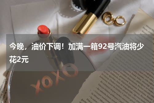 今晚，油价下调！加满一箱92号汽油将少花2元