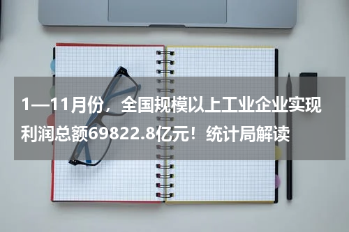 1—11月份，全国规模以上工业企业实现利润总额69822.8亿元！统计局解读
