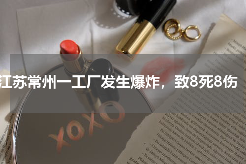 江苏常州一工厂发生爆炸，致8死8伤
