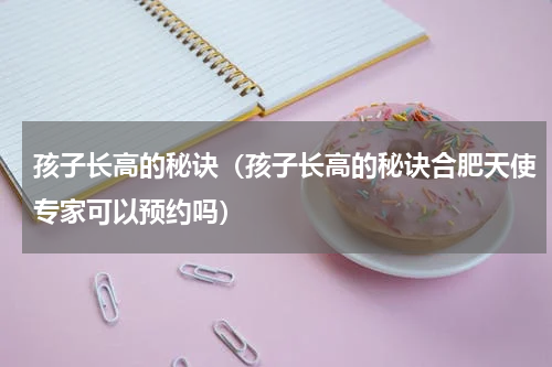 孩子长高的秘诀（孩子长高的秘诀合肥天使专家可以预约吗）