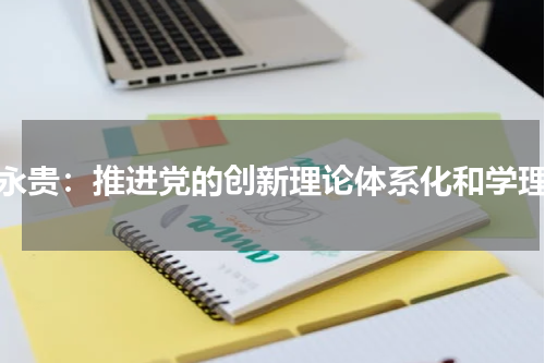 王永贵：推进党的创新理论体系化和学理化